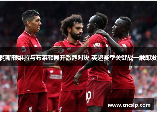 阿斯顿维拉与布莱顿展开激烈对决 英超赛季关键战一触即发